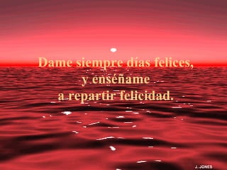 Dame siempre días felices,
      y enséñame
  a repartir felicidad.



                             J. JONES
 