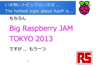 3
いま熱いトピックといえば ...
The hottest topic about RasPi is...
もちろん
Big Raspberry JAM
TOKYO 2013
ですが ... もう一つ
 