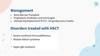 Disorders treated with HSCT
● Bone Marrow Transplant
● Prophylactic Antibiotics and anti-fungals
● Lifelong IVIg Replacement 0.4 - 0.6 gm/kg every 3 weeks
Management
 