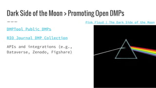 Dark Side of the Moon > Promoting Open DMPs
DMPTool Public DMPs
RIO Journal DMP Collection
APIs and integrations (e.g.,
Dataverse, Zenodo, Figshare)
Pink Floyd | The Dark Side of the Moon
 