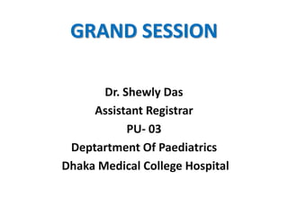 GRAND SESSION
Dr. Shewly Das
Assistant Registrar
PU- 03
Deptartment Of Paediatrics
Dhaka Medical College Hospital
 