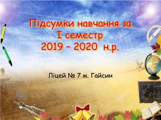 Підсумки навчання за
І семестр
2019 – 2020 н.р.
Ліцей № 7 м. Гайсин
 
