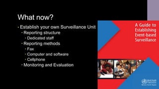 What now?
• Establish your own Surveillance Unit
 Reporting structure
 Dedicated staff
 Reporting methods
 Fax
 Computer and software
 Cellphone
 Monitoring and Evaluation
 
