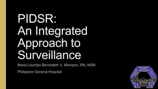 PIDSR:
An Integrated
Approach to
Surveillance
Maria Lourdes Bernadeth V. Manipon, RN, MSN
Philippine General Hospital
 