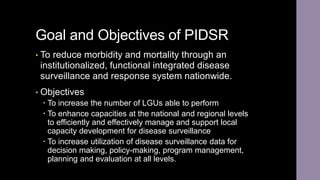 Goal and Objectives of PIDSR
• To reduce morbidity and mortality through an
institutionalized, functional integrated disea...