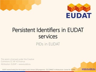 www.eudat.euEUDAT receives funding from the European Union's Horizon 2020 programme - DG CONNECT e-Infrastructures. Contract No. 654065
Persistent Identifiers in EUDAT
services
PIDs in EUDAT
Version 2
June 2017
This work is licensed under the Creative
Commons CC-BY 4.0 licence
 