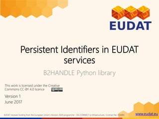 www.eudat.euEUDAT receives funding from the European Union's Horizon 2020 programme - DG CONNECT e-Infrastructures. Contract No. 654065
Persistent Identifiers in EUDAT
services
B2HANDLE Python library
Version 1
June 2017
This work is licensed under the Creative
Commons CC-BY 4.0 licence
 
