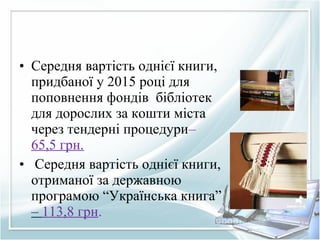 • Середня вартість однієї книги,
придбаної у 2015 році для
поповнення фондів бібліотек
для дорослих за кошти міста
через тендерні процедури–
65,5 грн.
• Середня вартість однієї книги,
отриманої за державною
програмою “Українська книга”
– 113,8 грн.
 