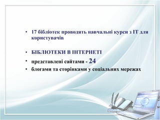• 17 бібліотек проводять навчальні курси з ІТ для
користувачів
• БІБЛІОТЕКИ В ІНТЕРНЕТІ
• представлені сайтами - 24
• блогами та сторінками у соціальних мережах
 