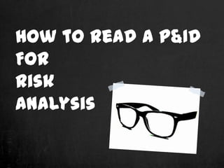 How to Read a P&ID
For
Risk
Analysis
 