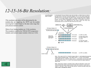 12-15-16-Bit Resolution: The resolution you select will be determined by the  modules that  are  supplying  the  SP/PV and  the module  receiving the Control Output or the data value range that  your process needs to control. Most of our Analog modules are 12-bit resolution. The exception would be the THM & RTD temperature  modules and isolated output modules which are 16-bit. 