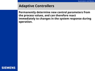 Automation and Motion
Adaptive Controllers
Permanently determine new control parameters from
the process values, and can therefore react
immediately to changes in the system response during
operation.
 