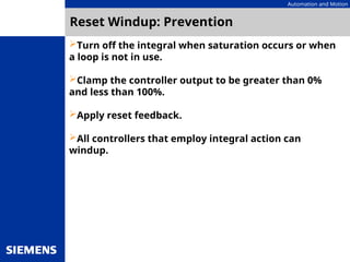 Automation and Motion
Reset Windup: Prevention
Turn off the integral when saturation occurs or when
a loop is not in use.
Clamp the controller output to be greater than 0%
and less than 100%.
Apply reset feedback.
All controllers that employ integral action can
windup.
 