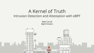 Matt Carroll
@grimmware
A Kernel of Truth
Intrusion Detection and Attestation with eBPF
 
