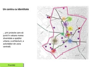 Un centru cu identitate  …  prin proiecte care să pună în valoare marea diversitate a spaţiilor urbane, a arhitecturii, a activităţilor din zona centrală.  Priorităţi 