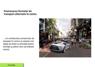 Promo varea formelor de transport alternativ în centru …  prin  ameliorarea conexiunilor de transport în comun şi crearea unei reţele de străzi cu prioritate pentru biciclişti şi pietoni care să străbată centrul Priorităţi 