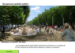 Rec uperarea spaţiilor publice Priorităţi … prin configurarea de spaţii publice prietenoase şi dinamice, cu un design de un înalt standard de calitate pentru deplasare, relaxare şi socializare.  