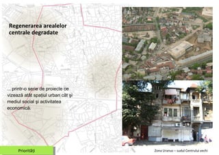 Regenera rea arealelor centrale degradate ...  printr-o serie de proiecte ce vizează atât spaţiul urban cât şi  mediul social  şi  activitatea economică . Zona  Uranus –  sudul Centrului vechi  Priorităţi 