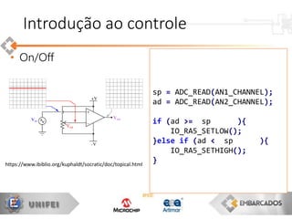 • On/Off
sp = ADC_READ(AN1_CHANNEL);
ad = ADC_READ(AN2_CHANNEL);
if (ad >= sp ){
IO_RA5_SETLOW();
}else if (ad < sp ){
IO_RA5_SETHIGH();
}
Introdução ao controle
https://www.ibiblio.org/kuphaldt/socratic/doc/topical.html
 