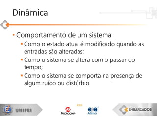 • Comportamento de um sistema
 Como o estado atual é modificado quando as
entradas são alteradas;
 Como o sistema se altera com o passar do
tempo;
 Como o sistema se comporta na presença de
algum ruído ou distúrbio.
Dinâmica
 