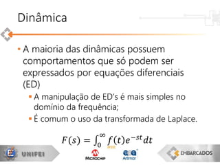 • A maioria das dinâmicas possuem
comportamentos que só podem ser
expressados por equações diferenciais
(ED)
 A manipulação de ED’s é mais simples no
domínio da frequência;
 É comum o uso da transformada de Laplace.
Dinâmica
𝐹(𝑠) = 0
∞
𝑓 𝑡 𝑒−𝑠𝑡
𝑑𝑡
 