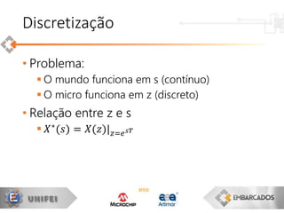 • Problema:
 O mundo funciona em s (contínuo)
 O micro funciona em z (discreto)
• Relação entre z e s
 𝑋∗(𝑠) = 𝑋(𝑧)| 𝑧=𝑒 𝑠𝑇
Discretização
 