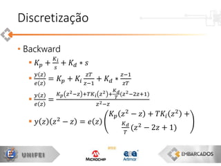 • Backward
 𝐾 𝑝 +
𝐾 𝑖
𝑠
+ 𝐾 𝑑 ∗ 𝑠

𝑦 𝑧
𝑒 𝑧
= 𝐾𝑝 + 𝐾𝑖
𝑧𝑇
𝑧−1
+ 𝐾 𝑑 ∗
𝑧−1
𝑧𝑇

𝑦 𝑧
𝑒 𝑧
=
𝐾 𝑝 𝑧2−𝑧 +𝑇𝐾𝑖 𝑧2 +
𝐾 𝑑
𝑇
(𝑧2−2𝑧+1)
𝑧2−𝑧
 𝑦 𝑧 𝑧2 − 𝑧 = 𝑒 𝑧
𝐾 𝑝 𝑧2
− 𝑧 + 𝑇𝐾𝑖 𝑧2
+
𝐾 𝑑
𝑇
(𝑧2
− 2𝑧 + 1)
Discretização
 