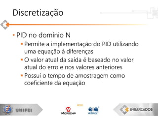 • PID no domínio N
 Permite a implementação do PID utilizando
uma equação à diferenças
 O valor atual da saída é baseado no valor
atual do erro e nos valores anteriores
 Possui o tempo de amostragem como
coeficiente da equação
Discretização
 