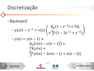 • Backward
 𝑦 𝑧 1 − 𝑧−1
= 𝑒 𝑧
𝐾𝑝 1 − 𝑧−1 + 𝑇𝐾𝑖
+
𝐾 𝑑
𝑇
1 − 2𝑧−1 + 𝑧−2
 𝑦 𝑛 = 𝑦 𝑛 − 1 +
𝐾𝑝 𝑒 𝑛 − 𝑒 𝑛 − 1 +
𝑇𝐾𝑖 𝑒 𝑛 +
𝐾 𝑑
𝑇
(𝑒 𝑛 − 2𝑒 𝑛 − 1 + 𝑒 𝑛 − 2 )
Discretização
 