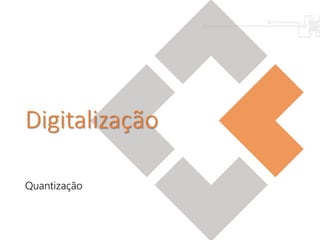 Digitalização
Quantização
 