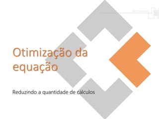 Otimização da
equação
Reduzindo a quantidade de cálculos
 