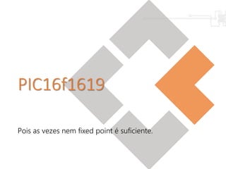 PIC16f1619
Pois as vezes nem fixed point é suficiente.
 