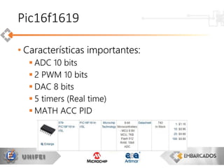 • Características importantes:
 ADC 10 bits
 2 PWM 10 bits
 DAC 8 bits
 5 timers (Real time)
 MATH ACC PID
Pic16f1619
 
