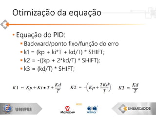 • Equação do PID:
 Backward/ponto fixo/função do erro
 k1 = (kp + ki*T + kd/T) * SHIFT;
 k2 = -((kp + 2*kd/T) * SHIFT);
 k3 = (kd/T) * SHIFT;
Otimização da equação
 