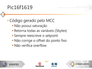 • Código gerado pelo MCC
 Não possui saturação
 Retorna todas as variáveis (5bytes)
 Sempre reescreve o setpoint
 Não corrige o offset do ponto fixo
 Não verifica overflow
Pic16f1619
 