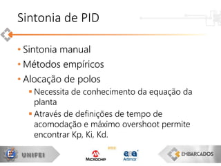 • Sintonia manual
• Métodos empíricos
• Alocação de polos
 Necessita de conhecimento da equação da
planta
 Através de definições de tempo de
acomodação e máximo overshoot permite
encontrar Kp, Ki, Kd.
Sintonia de PID
 