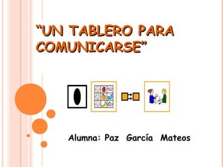 “UN TABLERO PARA
COMUNICARSE”




   Alumna: Paz García Mateos
 