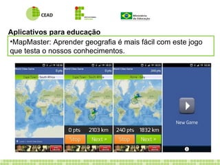 Aplicativos para educação
•MapMaster: Aprender geografia é mais fácil com este jogo
que testa o nossos conhecimentos.
 