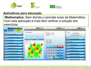 Aplicativos para educação
•Mathematics: Sem dúvida o canivete suíço da Matemática.
Com esta aplicação é mais fácil verificar a solução dos
exercícios.
 
