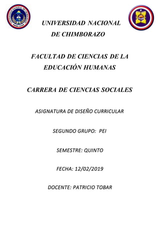 UNIVERSIDAD NACIONAL
DE CHIMBORAZO
FACULTAD DE CIENCIAS DE LA
EDUCACIÓN HUMANAS
CARRERA DE CIENCIAS SOCIALES
ASIGNATURA DE DISEÑO CURRICULAR
SEGUNDO GRUPO: PEI
SEMESTRE: QUINTO
FECHA: 12/02/2019
DOCENTE: PATRICIO TOBAR
 