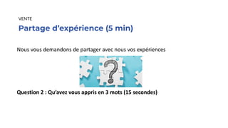 Partage d’expérience (5 min)
VENTE
Nous vous demandons de partager avec nous vos expériences
Question 2 : Qu’avez vous appris en 3 mots (15 secondes)
 