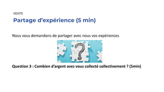 Partage d’expérience (5 min)
VENTE
Nous vous demandons de partager avec nous vos expériences
Question 3 : Combien d’argent avez vous collecté collectivement ? (5min)
 