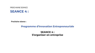 SEANCE 4 :
PROCHAINE SEANCE
Prochaine séance :
Programme d’Innovation Entrepreneuriale
SEANCE 4 :
S’organiser en entreprise
 
