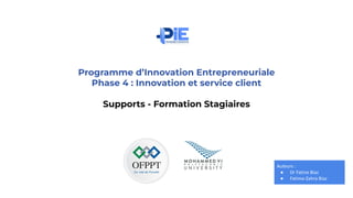 Programme d’Innovation Entrepreneuriale
Phase 4 : Innovation et service client
Supports - Formation Stagiaires
PRESENTATION
Auteurs :
● Dr Fatine Biaz
● Fatima-Zahra Biaz
 