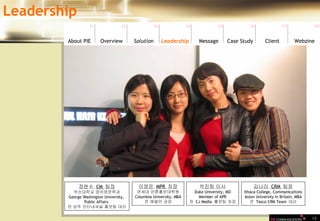 10 박진희 이사 Duke University, MD Member of APR 전  CJ Media  홍보팀 차장 이영은  MPR  차장 연세대 언론홍보대학원 Columbia University, MBA 전 에델만 과장 김나라  CRM  팀장 Ithaca College, Communicaitons Aston University in Britain, MBA 전  Tesco CRM Team  대리 정현수  CM  팀장 부산대학교 영어영문학과 George Washington University,  Public Affairs  전 성주 인터내셔널 홍보팀 대리 Leadership 01 02 03 04 05 06 07 08 Leadership   About PIE Overview Solutio n Message Case Study Client Webzine 