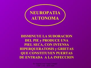 Dr. Eugenio José Vargas Carbajal
CMP 11161 - RNE 4368
NEUROPATIA
AUTONOMA
DISMINUYE LA SUDORACION
DEL PIE y PRODUCE UNA
PIEL SECA, CON INTENSA
HIPERQUERATOSIS y GRIETAS
QUE CONSTITUYEN PUERTAS
DE ENTRADA A LA INFECCION
 
