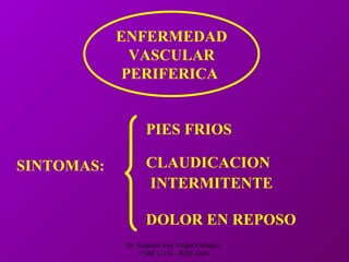 Dr. Eugenio José Vargas Carbajal
CMP 11161 - RNE 4368
ENFERMEDAD
VASCULAR
PERIFERICA
SINTOMAS:
PIES FRIOS
CLAUDICACION
INTERMITENTE
DOLOR EN REPOSO
 