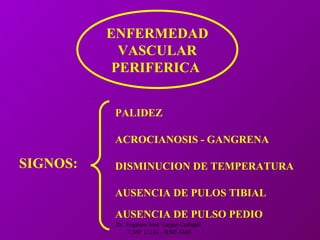 Dr. Eugenio José Vargas Carbajal
CMP 11161 - RNE 4368
ENFERMEDAD
VASCULAR
PERIFERICA
SIGNOS:
PALIDEZ
ACROCIANOSIS - GANGRENA
DISMINUCION DE TEMPERATURA
AUSENCIA DE PULOS TIBIAL
AUSENCIA DE PULSO PEDIO
 