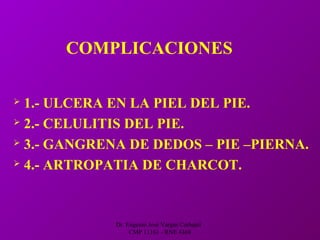 Dr. Eugenio José Vargas Carbajal
CMP 11161 - RNE 4368
 1.- ULCERA EN LA PIEL DEL PIE.
 2.- CELULITIS DEL PIE.
 3.- GANGRENA DE DEDOS – PIE –PIERNA.
 4.- ARTROPATIA DE CHARCOT.
COMPLICACIONES
 