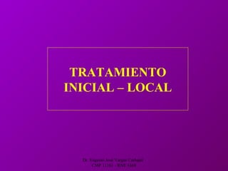 Dr. Eugenio José Vargas Carbajal
CMP 11161 - RNE 4368
TRATAMIENTO
INICIAL – LOCAL
 